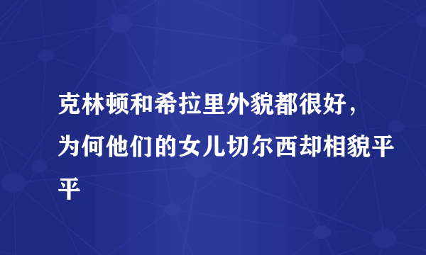 克林顿和希拉里外貌都很好，为何他们的女儿切尔西却相貌平平