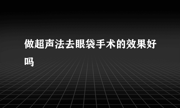 做超声法去眼袋手术的效果好吗