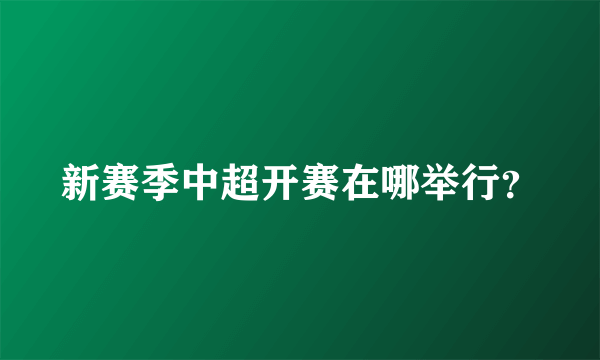 新赛季中超开赛在哪举行？