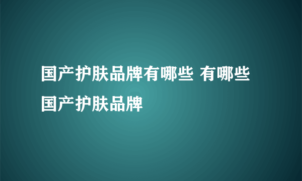 国产护肤品牌有哪些 有哪些国产护肤品牌