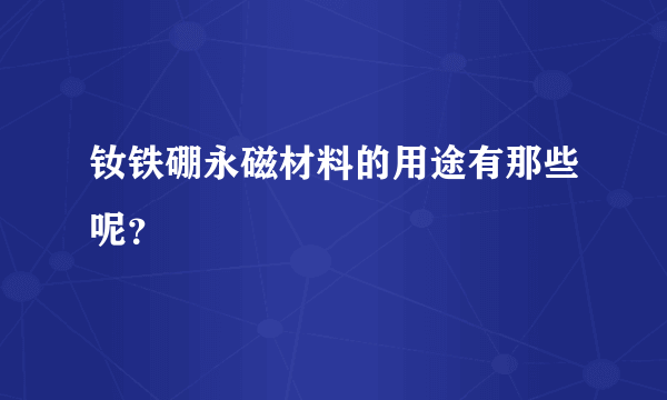 钕铁硼永磁材料的用途有那些呢？