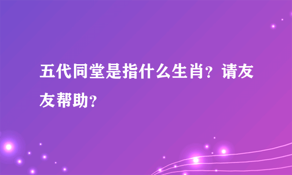 五代同堂是指什么生肖？请友友帮助？