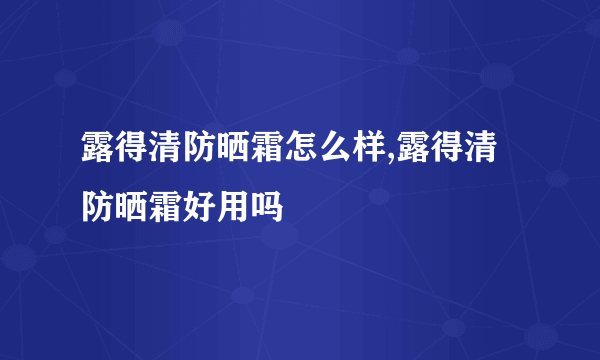 露得清防晒霜怎么样,露得清防晒霜好用吗