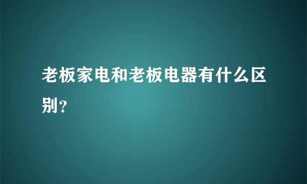 老板家电和老板电器有什么区别？