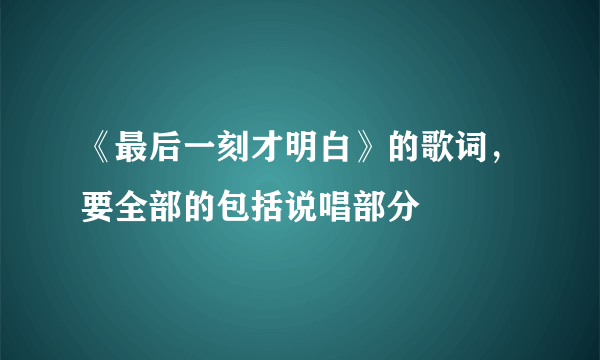 《最后一刻才明白》的歌词，要全部的包括说唱部分