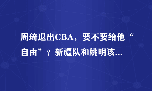 周琦退出CBA，要不要给他“自由”？新疆队和姚明该背锅吗？