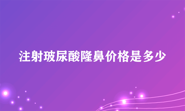 注射玻尿酸隆鼻价格是多少