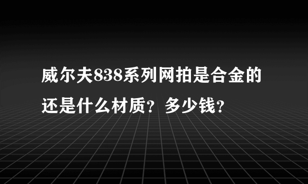 威尔夫838系列网拍是合金的还是什么材质？多少钱？