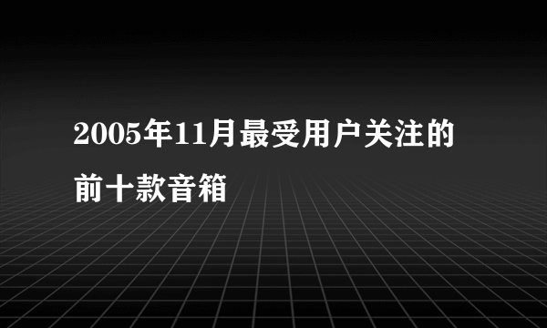 2005年11月最受用户关注的前十款音箱