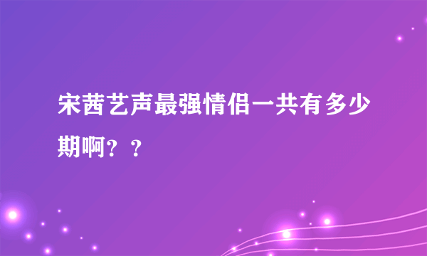 宋茜艺声最强情侣一共有多少期啊？？