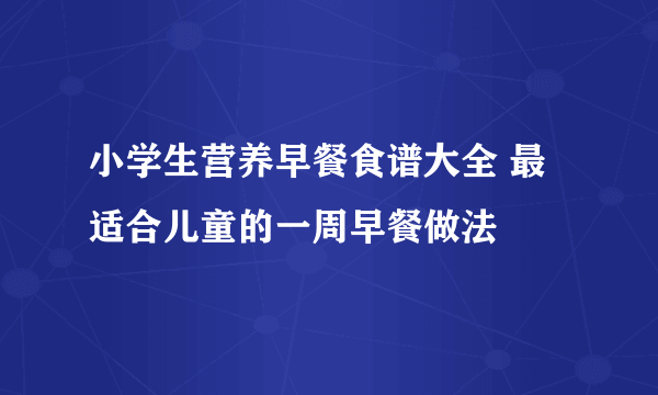 小学生营养早餐食谱大全 最适合儿童的一周早餐做法