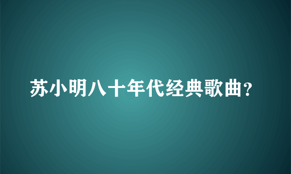 苏小明八十年代经典歌曲？