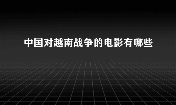 中国对越南战争的电影有哪些