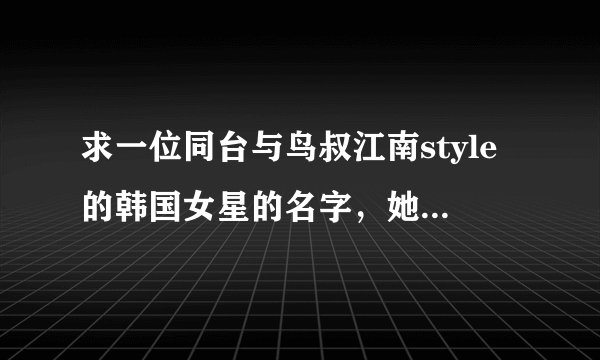 求一位同台与鸟叔江南style的韩国女星的名字，她在旁边伴舞。在cctv韩流来袭演过。