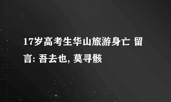 17岁高考生华山旅游身亡 留言: 吾去也, 莫寻骸