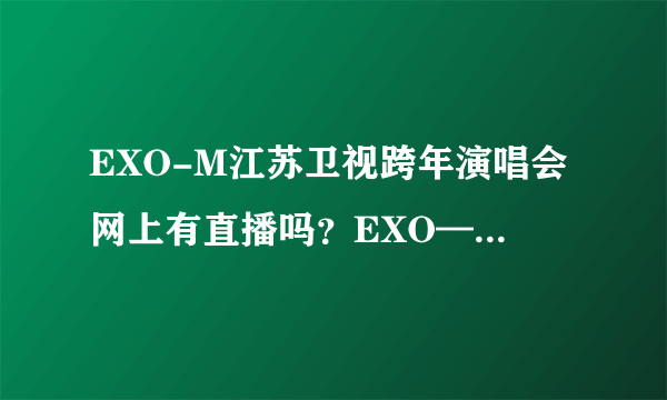 EXO-M江苏卫视跨年演唱会网上有直播吗？EXO—K是上湖南台吗。