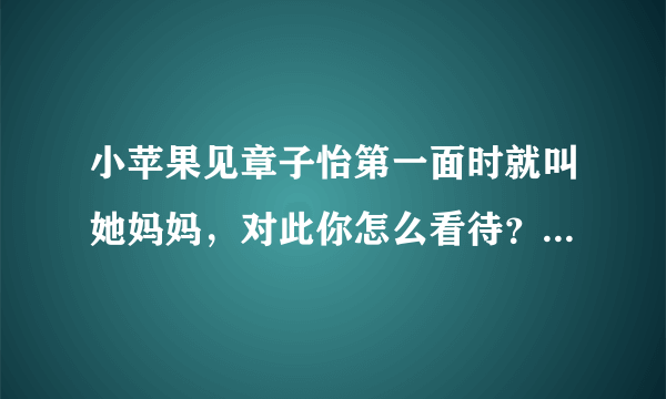 小苹果见章子怡第一面时就叫她妈妈，对此你怎么看待？你认为小苹果对章子怡是真的喜欢还是在讨好？