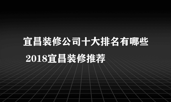 宜昌装修公司十大排名有哪些 2018宜昌装修推荐