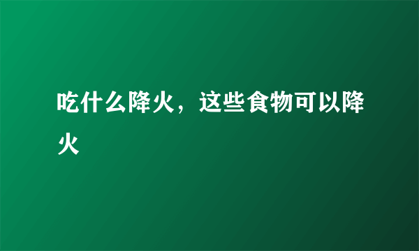 吃什么降火，这些食物可以降火