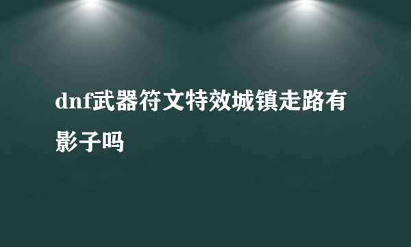 dnf武器符文特效城镇走路有影子吗