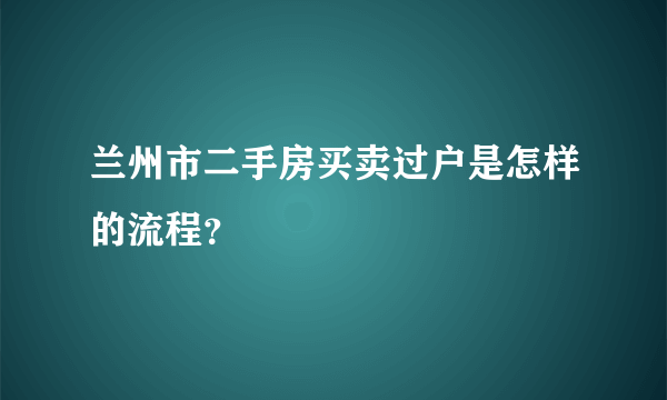 兰州市二手房买卖过户是怎样的流程？