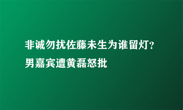 非诚勿扰佐藤未生为谁留灯？男嘉宾遭黄磊怒批