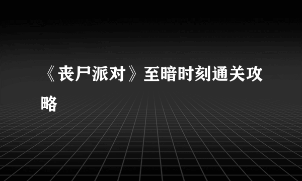 《丧尸派对》至暗时刻通关攻略