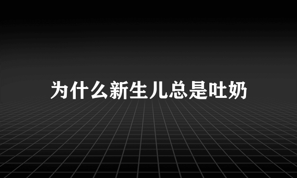 为什么新生儿总是吐奶