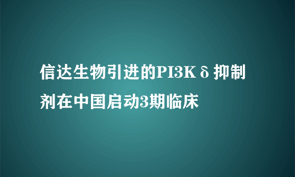 信达生物引进的PI3Kδ抑制剂在中国启动3期临床