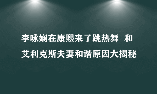 李咏娴在康熙来了跳热舞  和艾利克斯夫妻和谐原因大揭秘