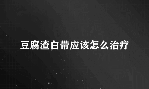 豆腐渣白带应该怎么治疗