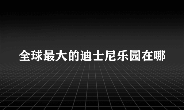 全球最大的迪士尼乐园在哪