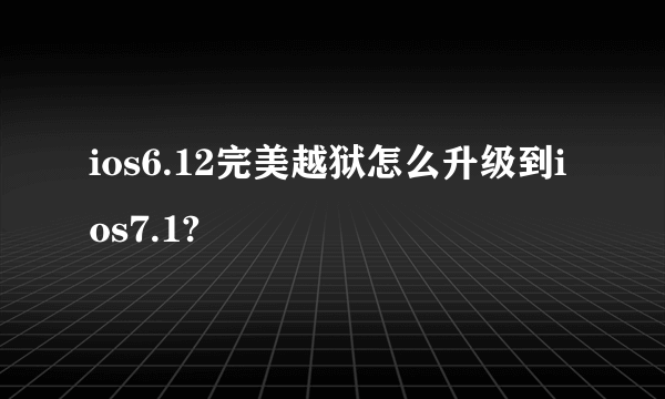 ios6.12完美越狱怎么升级到ios7.1?