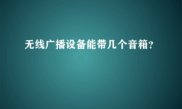 无线广播设备能带几个音箱？