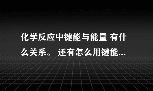 化学反应中键能与能量 有什么关系。 还有怎么用键能和能量两方面判断一个反应是放热还是吸热。