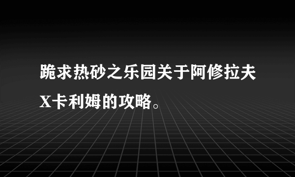 跪求热砂之乐园关于阿修拉夫X卡利姆的攻略。