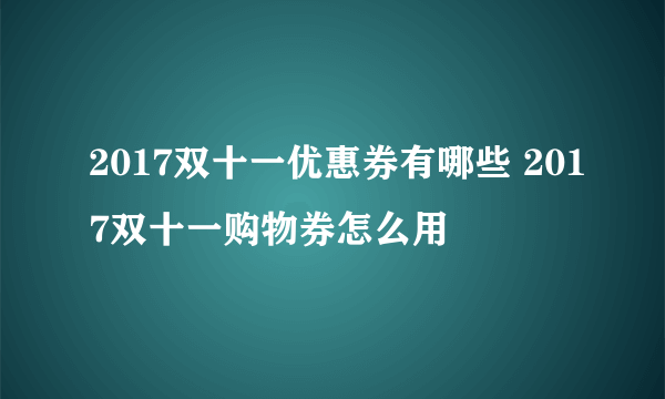 2017双十一优惠券有哪些 2017双十一购物券怎么用