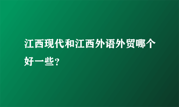 江西现代和江西外语外贸哪个好一些？