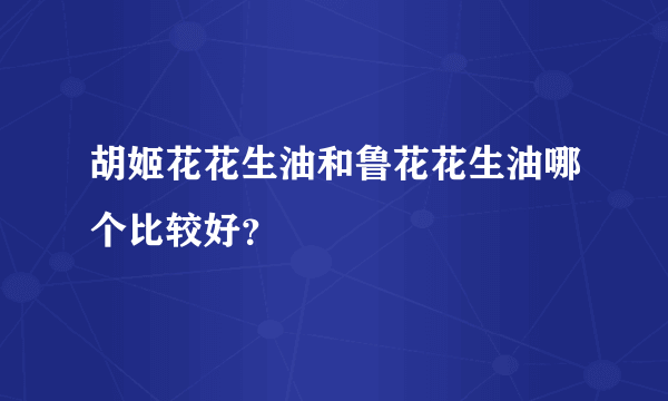 胡姬花花生油和鲁花花生油哪个比较好？