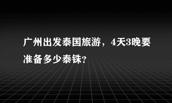 广州出发泰国旅游，4天3晚要准备多少泰铢？