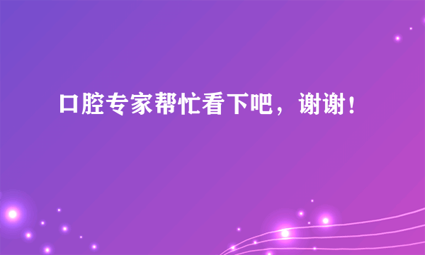 口腔专家帮忙看下吧，谢谢！