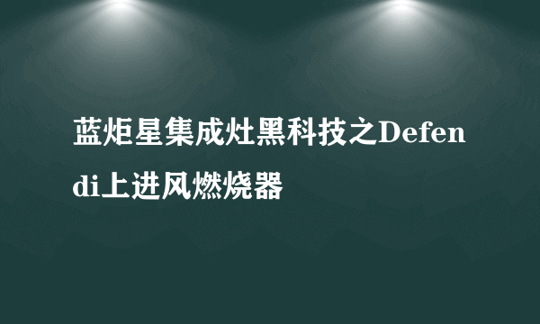 蓝炬星集成灶黑科技之Defendi上进风燃烧器