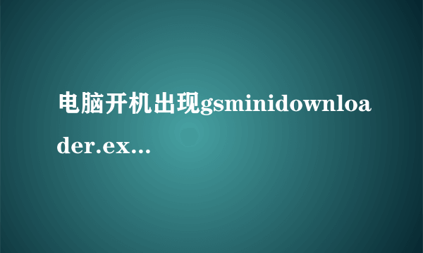 电脑开机出现gsminidownloader.exe已停止工作，怎么解决 如图