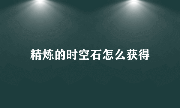 精炼的时空石怎么获得