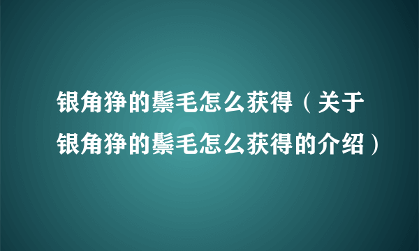 银角狰的鬃毛怎么获得（关于银角狰的鬃毛怎么获得的介绍）