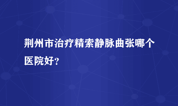 荆州市治疗精索静脉曲张哪个医院好？