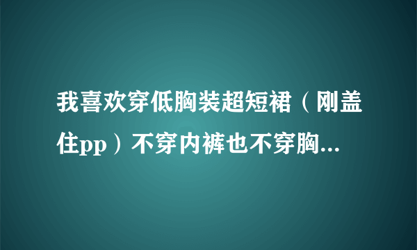 我喜欢穿低胸装超短裙（刚盖住pp）不穿内裤也不穿胸罩出门。