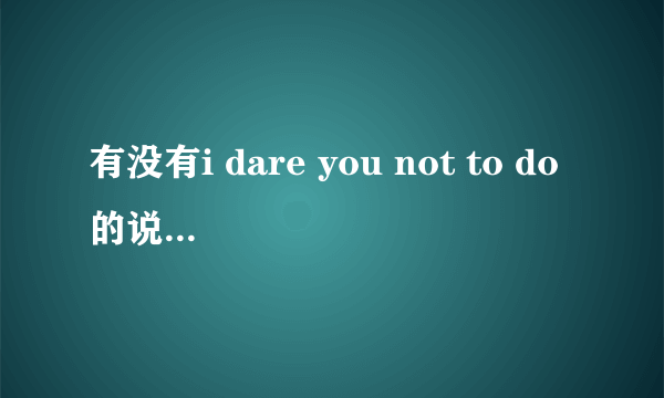 有没有i dare you not to do的说法啊，如果有，是什么意思呢