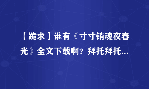 【跪求】谁有《寸寸销魂夜春光》全文下载啊？拜托拜托，看半截很难受啊