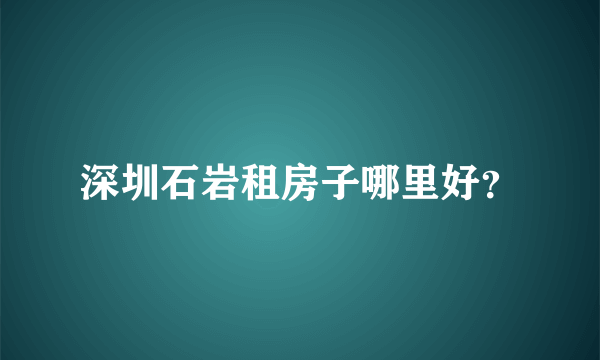 深圳石岩租房子哪里好？